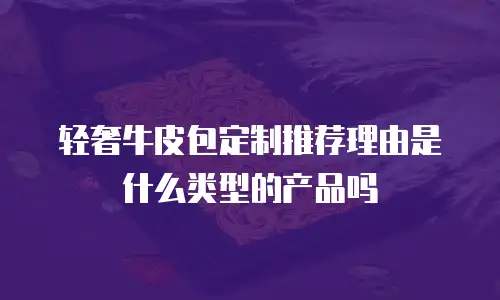 轻奢牛皮包定制推荐理由是什么类型的产品吗