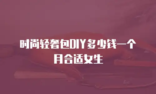 时尚轻奢包DIY多少钱一个月合适女生