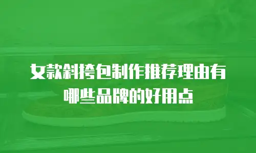 女款斜挎包制作推荐理由有哪些品牌的好用点