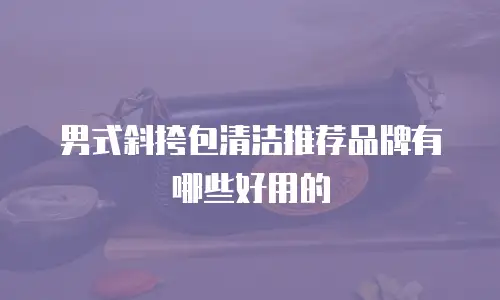 男式斜挎包清洁推荐品牌有哪些好用的
