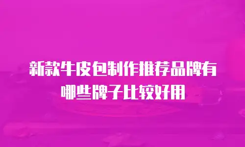 新款牛皮包制作推荐品牌有哪些牌子比较好用