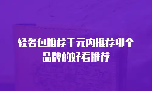 轻奢包推荐千元内推荐哪个品牌的好看推荐