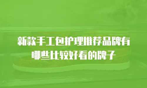 新款手工包护理推荐品牌有哪些比较好看的牌子