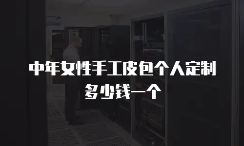 中年女性手工皮包个人定制多少钱一个