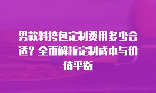 男款斜挎包定制费用多少合适？全面解析定制成本与价值平衡