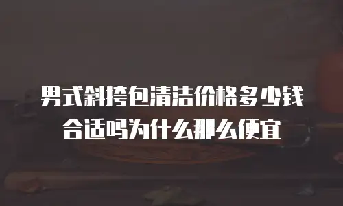 男式斜挎包清洁价格多少钱合适吗为什么那么便宜