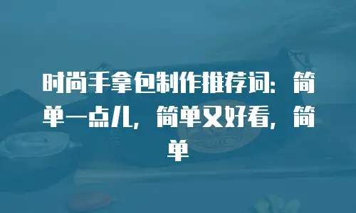 时尚手拿包制作推荐词：简单一点儿，简单又好看，简单