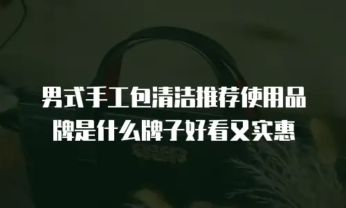 男式手工包清洁推荐使用品牌是什么牌子好看又实惠