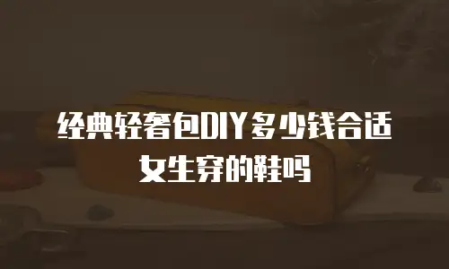 经典轻奢包DIY多少钱合适女生穿的鞋吗