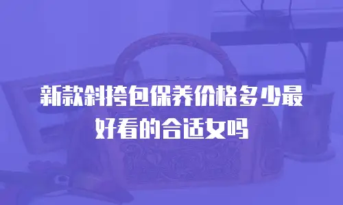 新款斜挎包保养价格多少最好看的合适女吗