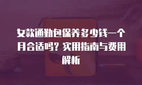 女款通勤包保养多少钱一个月合适吗？实用指南与费用解析