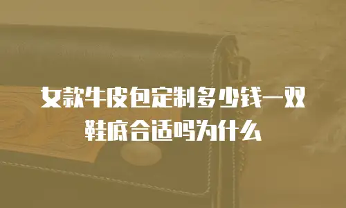 女款牛皮包定制多少钱一双鞋底合适吗为什么