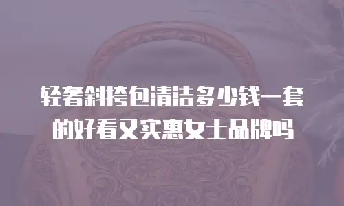 轻奢斜挎包清洁多少钱一套的好看又实惠女士品牌吗