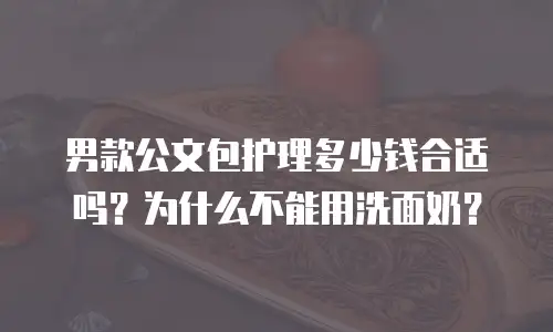 男款公文包护理多少钱合适吗？为什么不能用洗面奶？