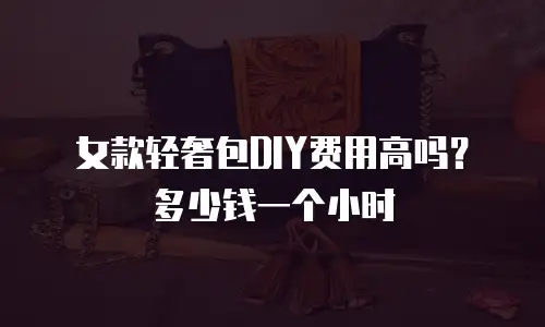 女款轻奢包DIY费用高吗？多少钱一个小时
