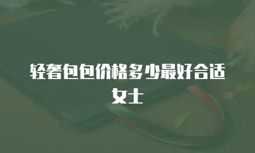 轻奢包包价格多少最好合适女士
