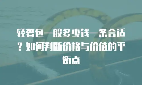 轻奢包一般多少钱一条合适？如何判断价格与价值的平衡点