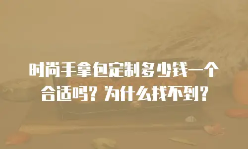 时尚手拿包定制多少钱一个合适吗？为什么找不到？