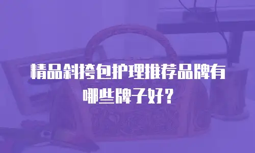 精品斜挎包护理推荐品牌有哪些牌子好？