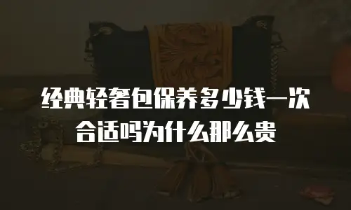 经典轻奢包保养多少钱一次合适吗为什么那么贵