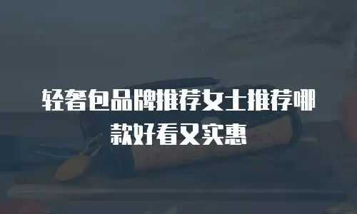 轻奢包品牌推荐女士推荐哪款好看又实惠