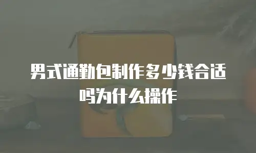 男式通勤包制作多少钱合适吗为什么操作