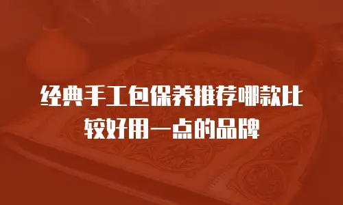 经典手工包保养推荐哪款比较好用一点的品牌