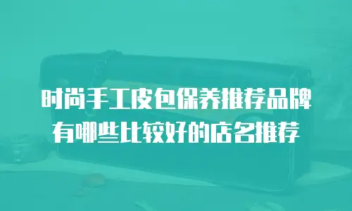 时尚手工皮包保养推荐品牌有哪些比较好的店名推荐