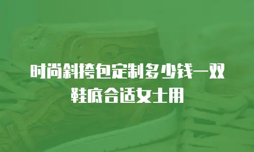 时尚斜挎包定制多少钱一双鞋底合适女士用