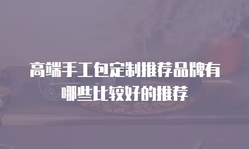 高端手工包定制推荐品牌有哪些比较好的推荐