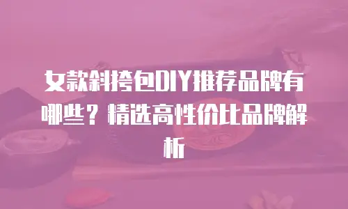 女款斜挎包DIY推荐品牌有哪些？精选高性价比品牌解析