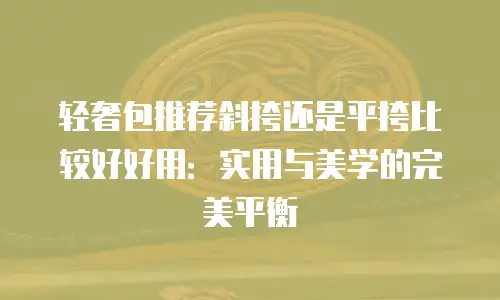 轻奢包推荐斜挎还是平挎比较好好用：实用与美学的完美平衡