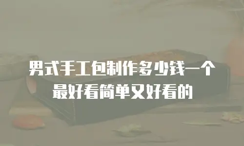 男式手工包制作多少钱一个最好看简单又好看的