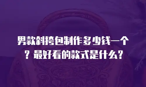 男款斜挎包制作多少钱一个？最好看的款式是什么？