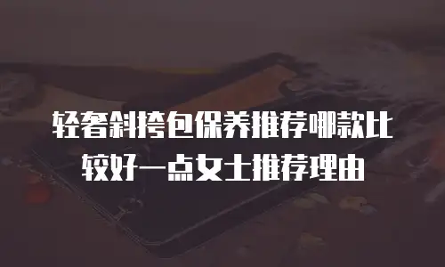 轻奢斜挎包保养推荐哪款比较好一点女士推荐理由