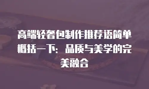 高端轻奢包制作推荐语简单概括一下：品质与美学的完美融合