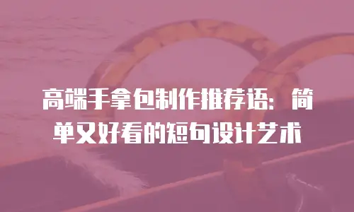 高端手拿包制作推荐语：简单又好看的短句设计艺术