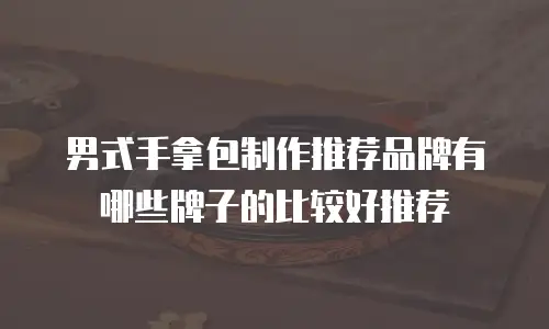 男式手拿包制作推荐品牌有哪些牌子的比较好推荐