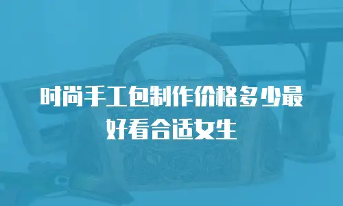 时尚手工包制作价格多少最好看合适女生