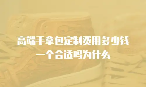 高端手拿包定制费用多少钱一个合适吗为什么