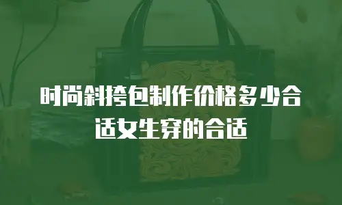时尚斜挎包制作价格多少合适女生穿的合适