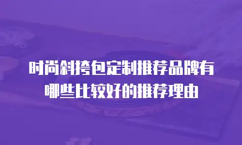 时尚斜挎包定制推荐品牌有哪些比较好的推荐理由
