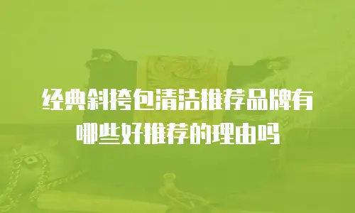 经典斜挎包清洁推荐品牌有哪些好推荐的理由吗