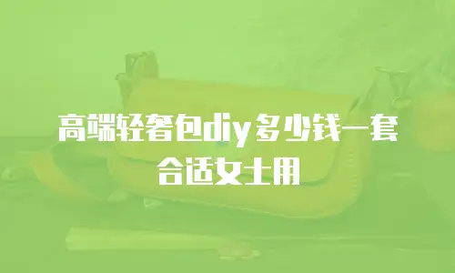 高端轻奢包diy多少钱一套合适女士用
