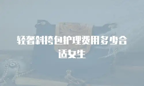 轻奢斜挎包护理费用多少合适女生