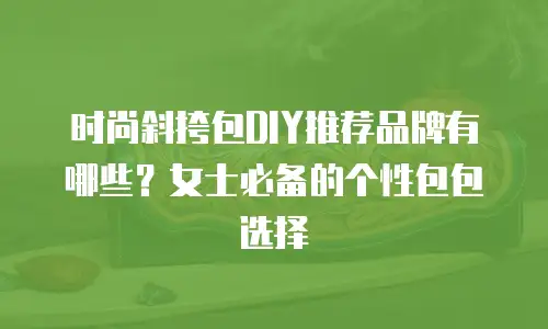 时尚斜挎包DIY推荐品牌有哪些？女士必备的个性包包选择