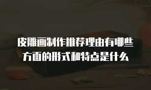 皮雕画制作推荐理由有哪些方面的形式和特点是什么