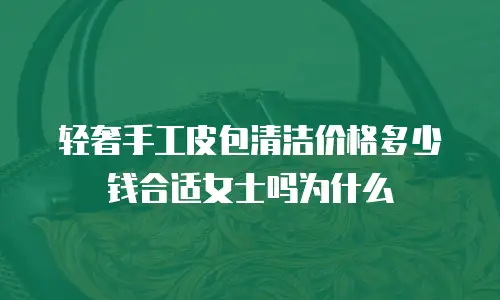 轻奢手工皮包清洁价格多少钱合适女士吗为什么