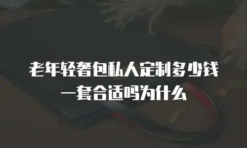 老年轻奢包私人定制多少钱一套合适吗为什么