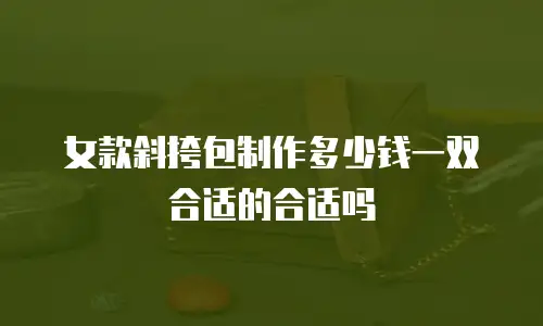 女款斜挎包制作多少钱一双合适的合适吗